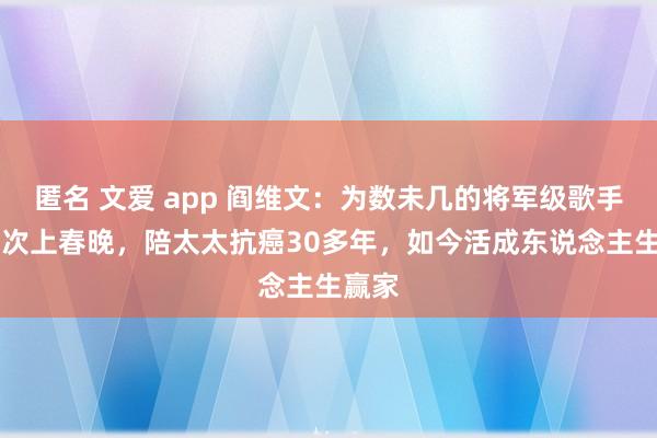 匿名 文爱 app 阎维文：为数未几的将军级歌手，16次上春晚，陪太太抗癌30多年，如今活成东说念主生赢家