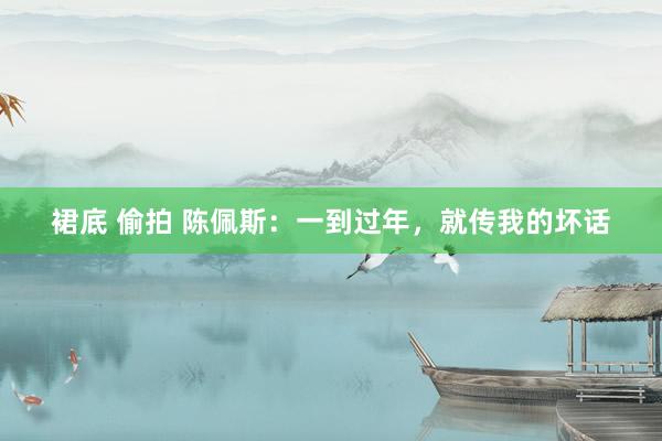 裙底 偷拍 陈佩斯：一到过年，就传我的坏话