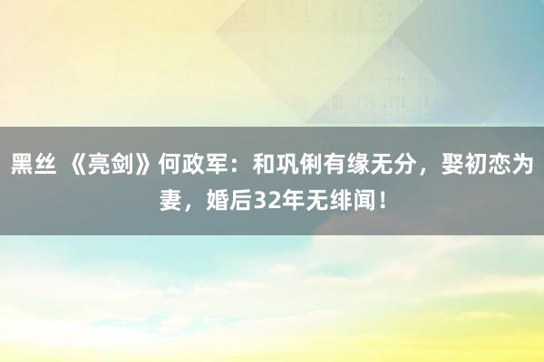 黑丝 《亮剑》何政军：和巩俐有缘无分，娶初恋为妻，婚后32年无绯闻！