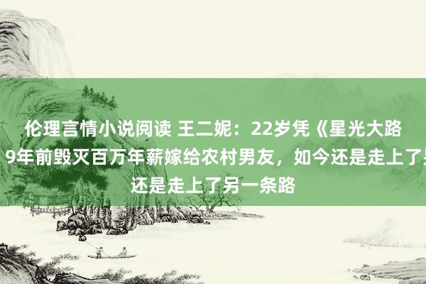 伦理言情小说阅读 王二妮：22岁凭《星光大路》走红，9年前毁灭百万年薪嫁给农村男友，如今还是走上了另一条路