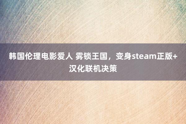 韩国伦理电影爱人 雾锁王国，变身steam正版+汉化联机决策