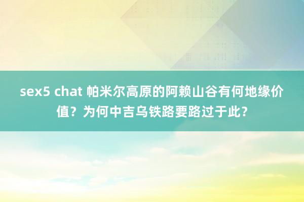 sex5 chat 帕米尔高原的阿赖山谷有何地缘价值？为何中吉乌铁路要路过于此？