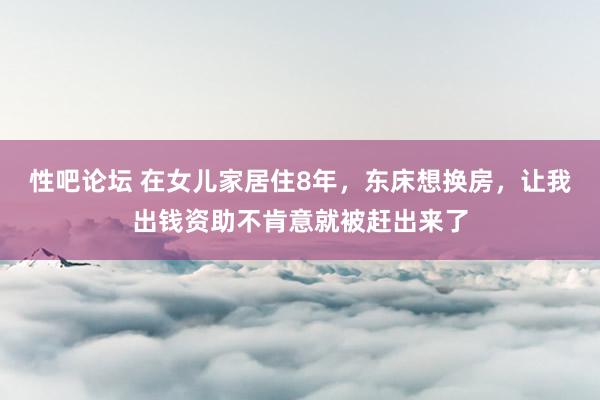 性吧论坛 在女儿家居住8年，东床想换房，让我出钱资助不肯意就被赶出来了