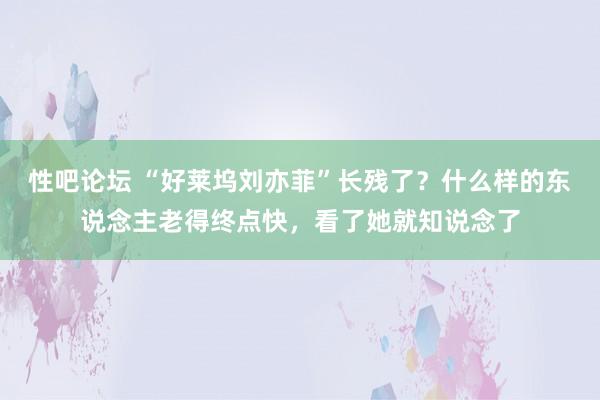 性吧论坛 “好莱坞刘亦菲”长残了？什么样的东说念主老得终点快，看了她就知说念了