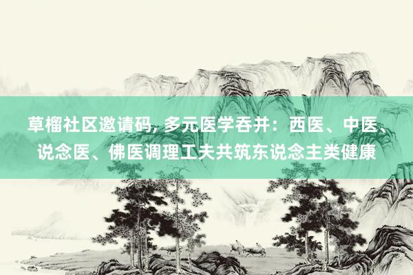 草榴社区邀请码， 多元医学吞并：西医、中医、说念医、佛医调理工夫共筑东说念主类健康