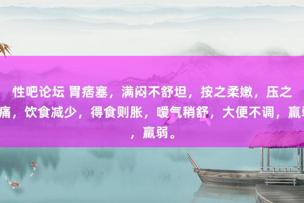 性吧论坛 胃痞塞，满闷不舒坦，按之柔嫩，压之不痛，饮食减少，得食则胀，嗳气稍舒，大便不调，羸弱。