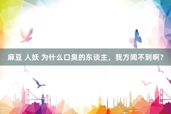 麻豆 人妖 为什么口臭的东谈主，我方闻不到啊？