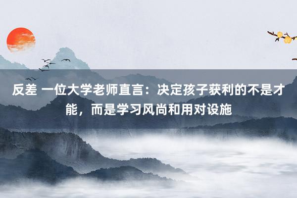 反差 一位大学老师直言:决定孩子获利的不是才能,而是学习风尚和用对设施