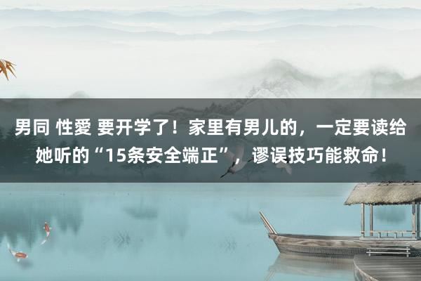 男同 性愛 要开学了!家里有男儿的,一定要读给她听的“15条安全端正”,谬误技巧能救命!