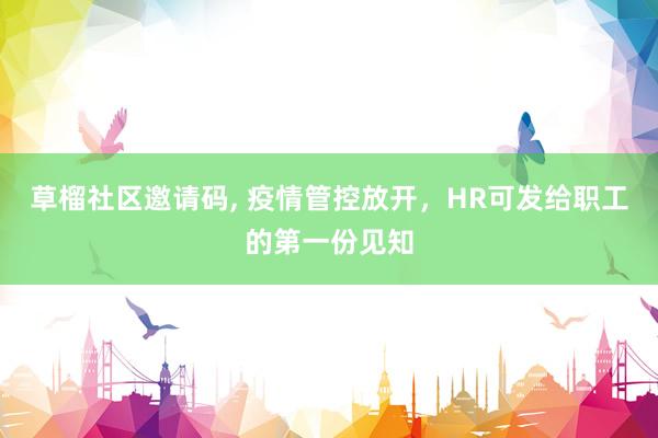 草榴社区邀请码， 疫情管控放开，HR可发给职工的第一份见知