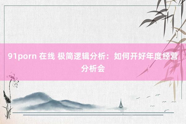 91porn 在线 极简逻辑分析：如何开好年度经营分析会