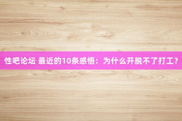 性吧论坛 最近的10条感悟：为什么开脱不了打工？