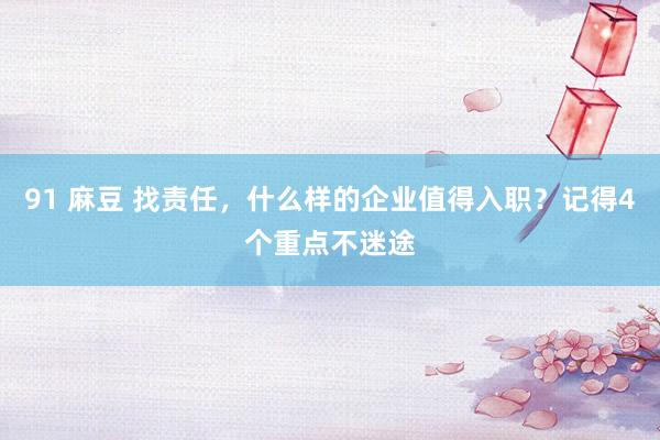 91 麻豆 找责任，什么样的企业值得入职？记得4个重点不迷途