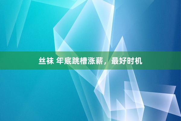 丝袜 年底跳槽涨薪，最好时机