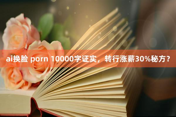 ai换脸 porn 10000字证实，转行涨薪30%秘方？