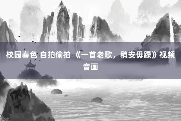 校园春色 自拍偷拍 《一首老歌，稍安毋躁》视频音画