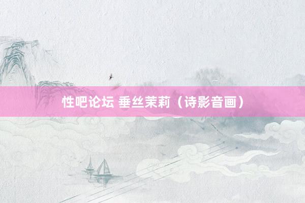 性吧论坛 垂丝茉莉（诗影音画）