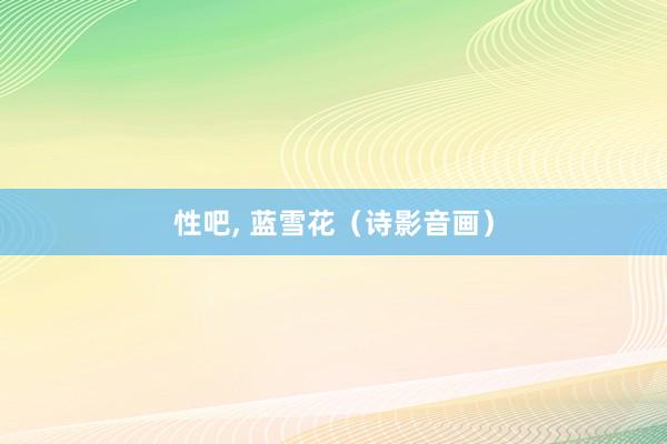 性吧， 蓝雪花（诗影音画）