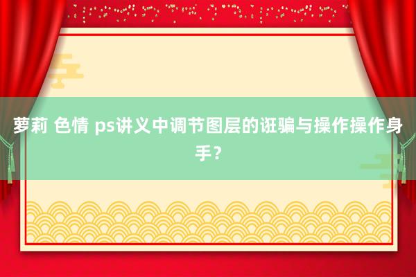 萝莉 色情 ps讲义中调节图层的诳骗与操作操作身手？
