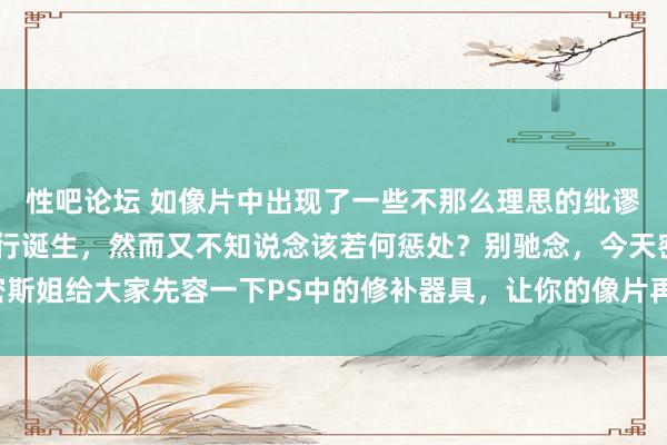 性吧论坛 如像片中出现了一些不那么理思的纰谬，或者有些场所需要进行诞生，然而又不知说念该若何惩处？别驰念，今天密斯姐给大家先容一下PS中的修补器具，让你的像片再也无用驰念这些小纰谬啦！