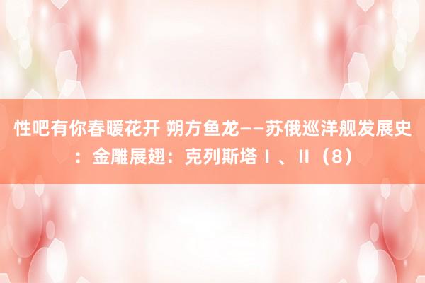 性吧有你春暖花开 朔方鱼龙——苏俄巡洋舰发展史：金雕展翅：克列斯塔Ⅰ、Ⅱ（8）