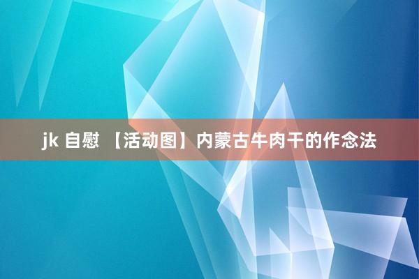 jk 自慰 【活动图】内蒙古牛肉干的作念法