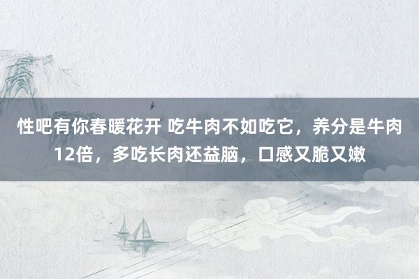 性吧有你春暖花开 吃牛肉不如吃它，养分是牛肉12倍，多吃长肉还益脑，口感又脆又嫩