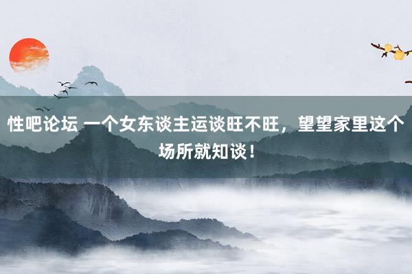 性吧论坛 一个女东谈主运谈旺不旺，望望家里这个场所就知谈！