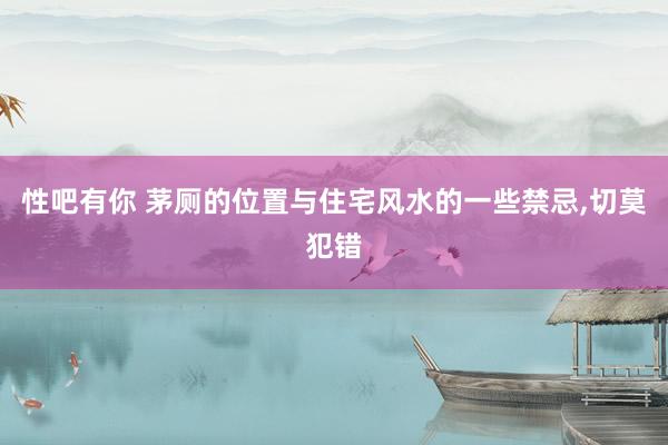 性吧有你 茅厕的位置与住宅风水的一些禁忌，切莫犯错
