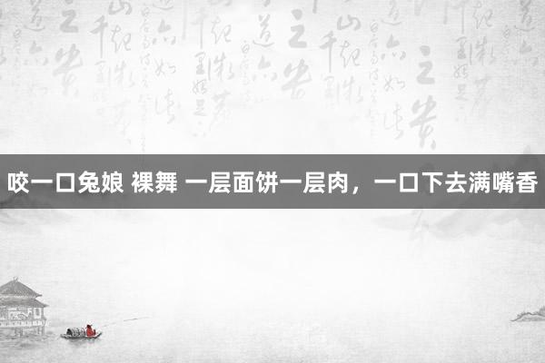 咬一口兔娘 裸舞 一层面饼一层肉，一口下去满嘴香