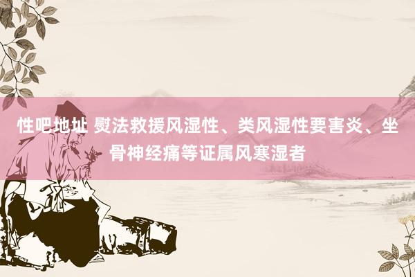 性吧地址 熨法救援风湿性、类风湿性要害炎、坐骨神经痛等证属风寒湿者