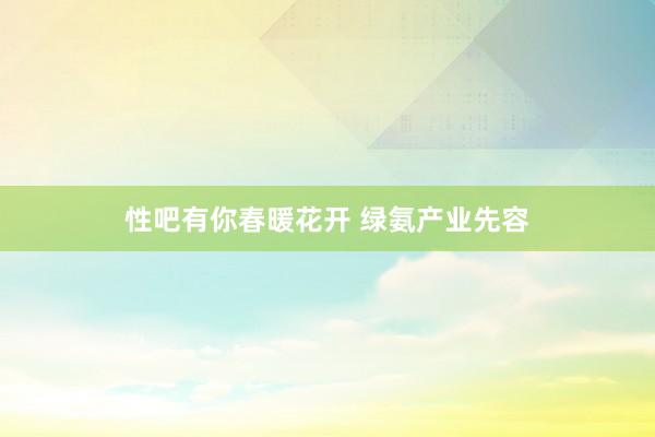 性吧有你春暖花开 绿氨产业先容