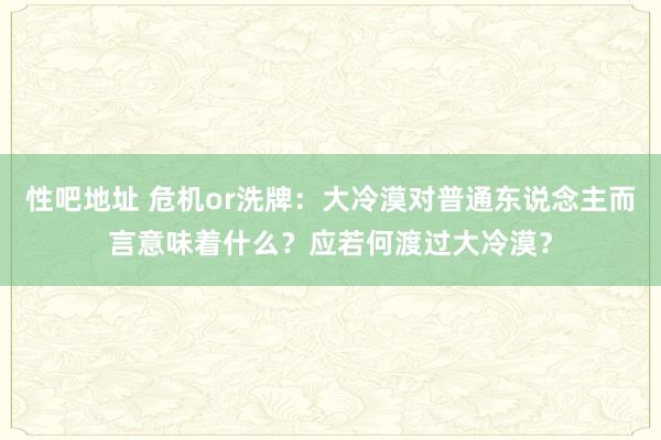 性吧地址 危机or洗牌：大冷漠对普通东说念主而言意味着什么？应若何渡过大冷漠？