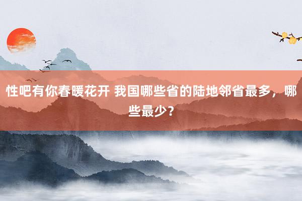 性吧有你春暖花开 我国哪些省的陆地邻省最多，哪些最少？