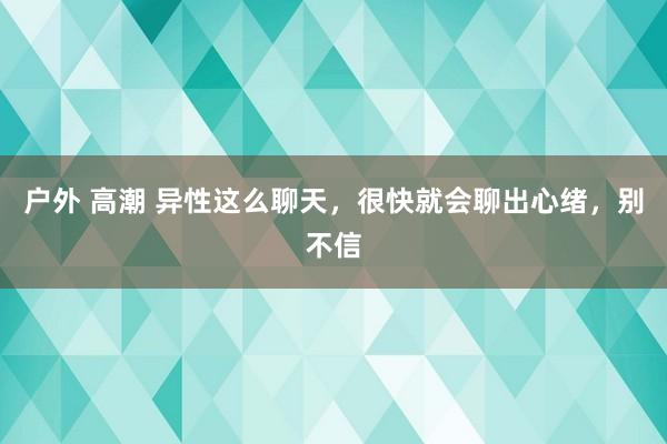 户外 高潮 异性这么聊天，很快就会聊出心绪，别不信