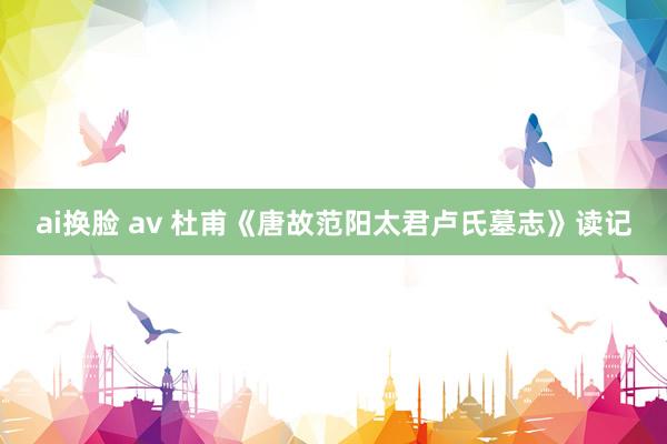 ai换脸 av 杜甫《唐故范阳太君卢氏墓志》读记