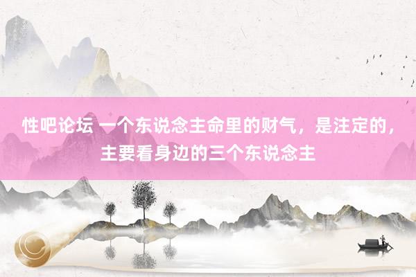 性吧论坛 一个东说念主命里的财气，是注定的，主要看身边的三个东说念主