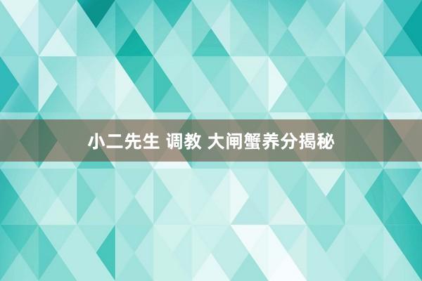 小二先生 调教 大闸蟹养分揭秘