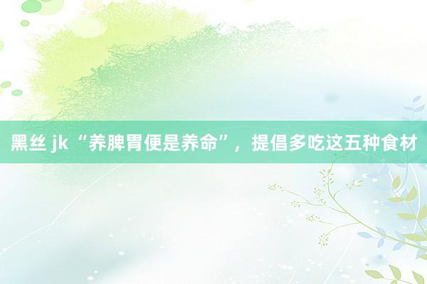 黑丝 jk “养脾胃便是养命”，提倡多吃这五种食材