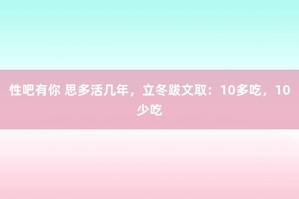 性吧有你 思多活几年,立冬跋文取:10多吃,10少吃