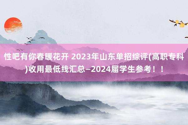 性吧有你春暖花开 2023年山东单招综评(高职专科)收用最低线汇总—2024届学生参考！！