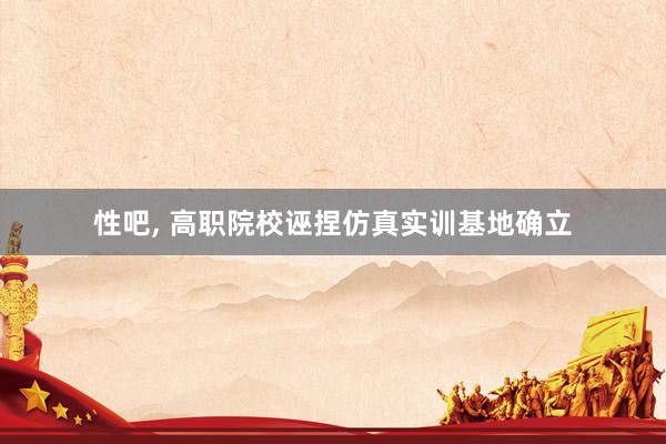 性吧， 高职院校诬捏仿真实训基地确立