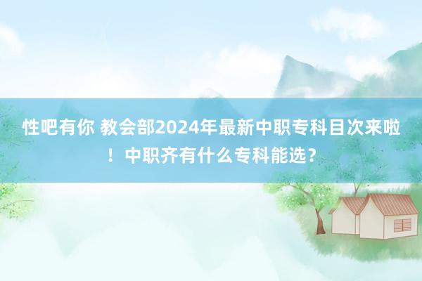 性吧有你 教会部2024年最新中职专科目次来啦！中职齐有什么专科能选？