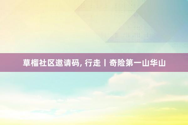 草榴社区邀请码， 行走丨奇险第一山华山