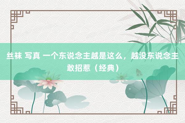 丝袜 写真 一个东说念主越是这么，越没东说念主敢招惹（经典）