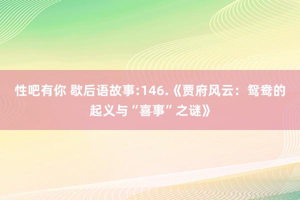 性吧有你 歇后语故事:146.《贾府风云：鸳鸯的起义与“喜事”之谜》