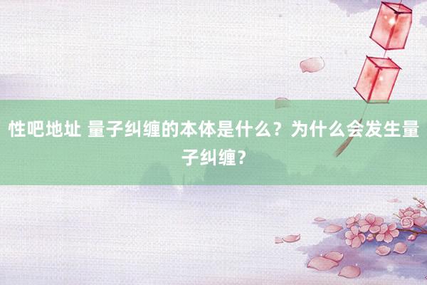性吧地址 量子纠缠的本体是什么？为什么会发生量子纠缠？