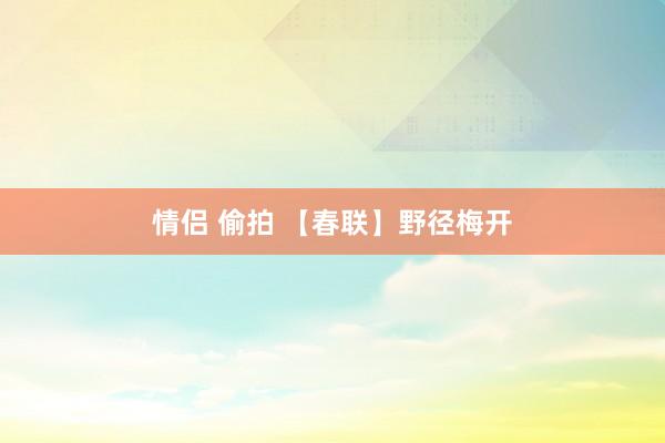 情侣 偷拍 【春联】野径梅开