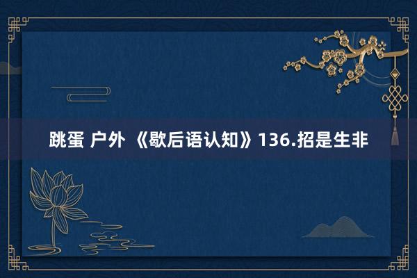 跳蛋 户外 《歇后语认知》136.招是生非