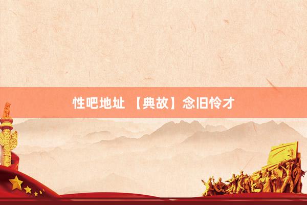 性吧地址 【典故】念旧怜才